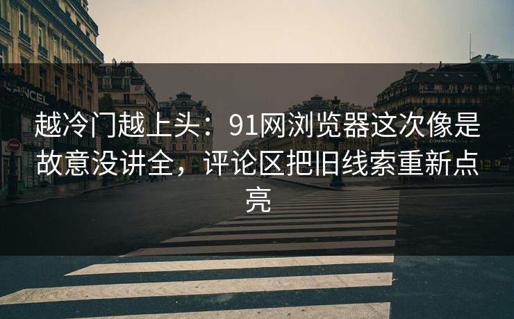 越冷门越上头：91网浏览器这次像是故意没讲全，评论区把旧线索重新点亮