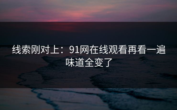 线索刚对上：91网在线观看再看一遍味道全变了